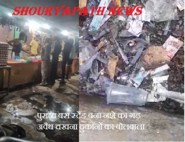पुराना बस स्टैंड बना नशे का गढ़ अवैध चखना दुकानों का बोलबाला , आबकारी और पुलिस की मिलीभगत के आरोप,व्यापारियों व स्थानीय नागरिकों में आक्रोश